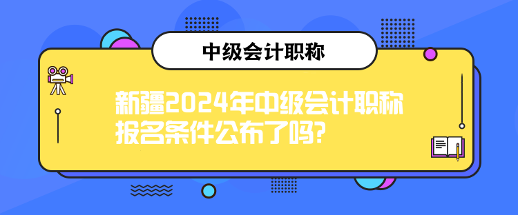 新疆2024年中级会计职称报名条件公布了吗？