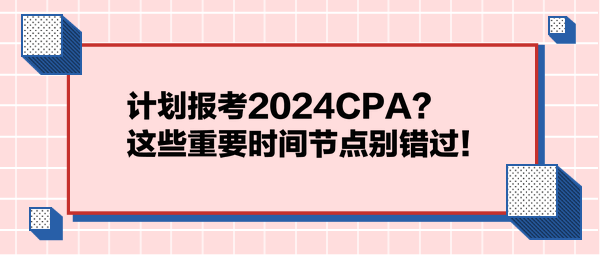 计划报考2024CPA？这些重要时间节点别错过！