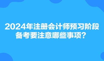 2024年注册会计师预习阶段备考要注意哪些事项? 2024年注册会计师预习阶段备考要注意哪些事项?