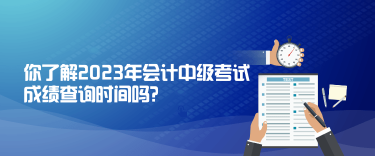 你了解2023年会计中级考试成绩查询时间吗？