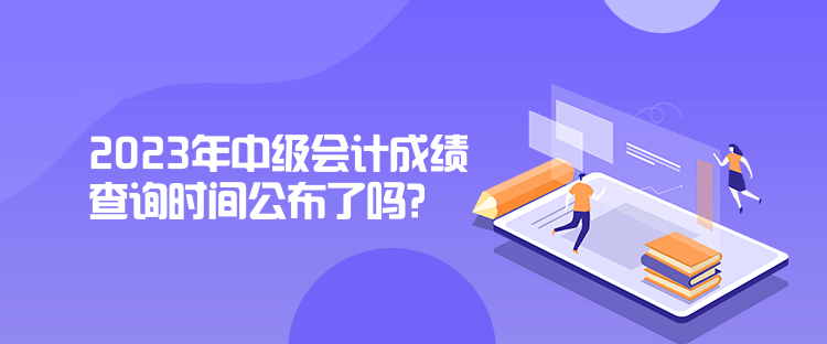 2023年中级会计成绩查询时间公布了吗？是什么时候？