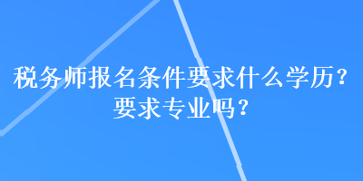 税务师报名条件要求什么学历？要求专业吗？