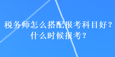 税务师怎么搭配报考科目好？什么时候报考？