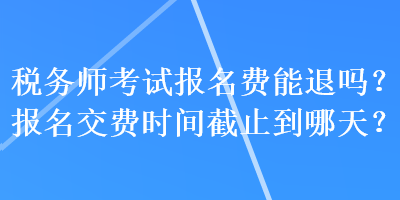 税务师考试报名费能退吗?报名交费时间截止到哪天? 税务师考试报名费能退吗?报名交费时间截止到哪天?