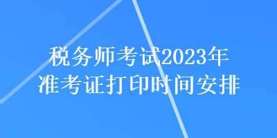 税务师考试2023年准考证打印时间安排