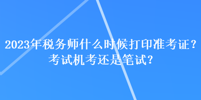 2023年税务师什么时候打印准考证？考试机考还是笔试？