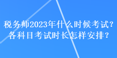 税务师2023年什么时候考试?各科目考试时长怎样安排? 税务师2023年什么时候考试?各科目考试时长怎样安排?