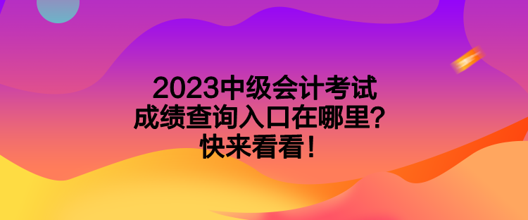 2023中级会计考试成绩查询入口在哪里？快来看看！