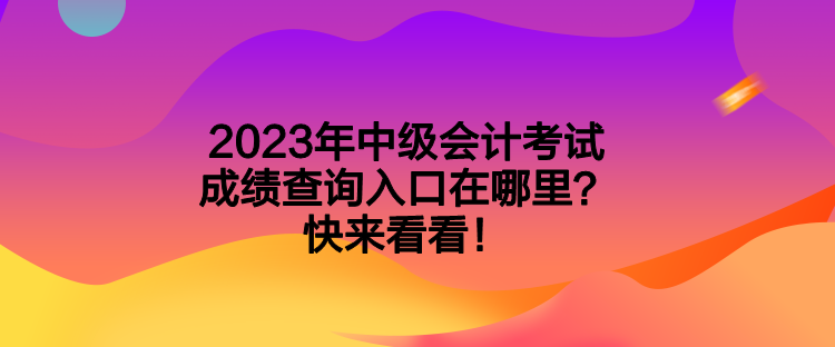 2023年中级会计考试成绩查询入口在哪里?快来看看! 2023年中级会计考试成绩查询入口在哪里?快来看看!