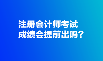 注册会计师考试成绩会提前出吗？