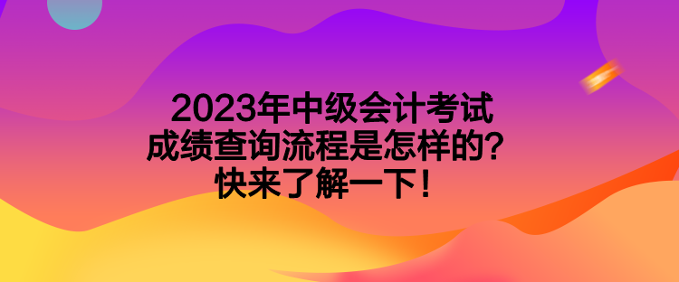 2023年中级会计考试成绩查询流程是怎样的？快来了解一下！