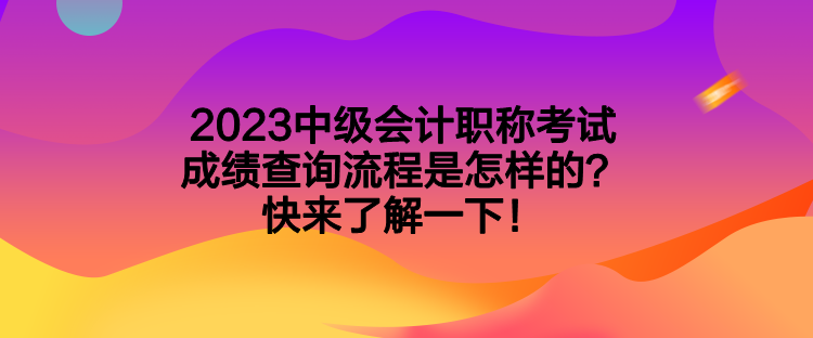 2023中级会计职称考试成绩查询流程是怎样的?快来了解一下! 2023中级会计职称考试成绩查询流程是怎样的?快来了解一下!