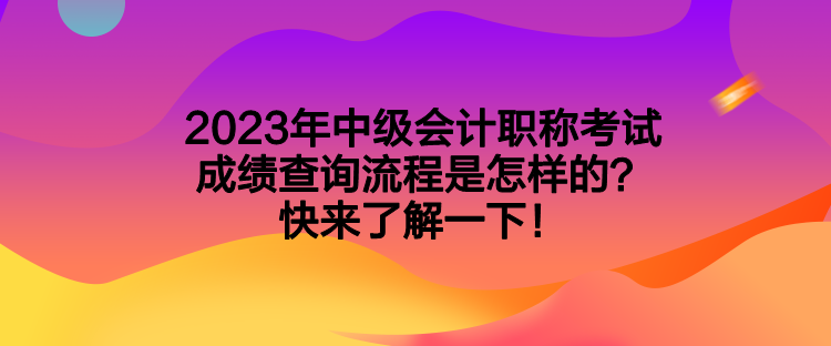 2023年中级会计职称考试成绩查询流程是怎样的？快来了解一下！