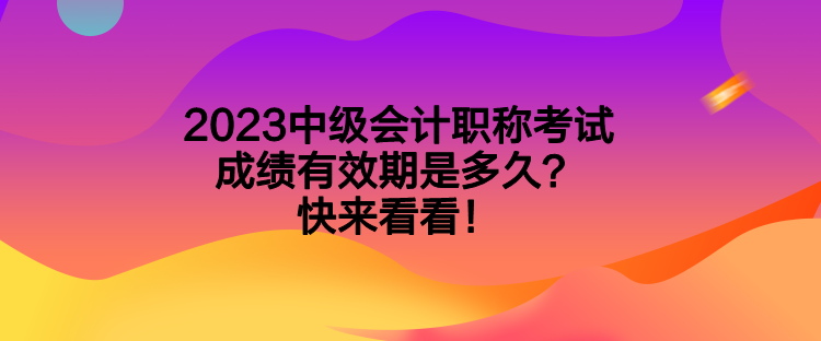 2023中级会计职称考试成绩有效期是多久？快来看看！