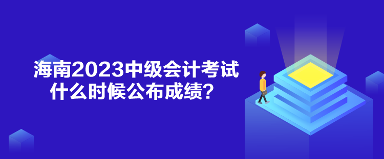 海南2023中级会计考试什么时候公布成绩？