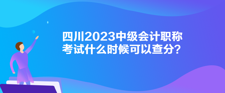 四川2023中级会计职称考试什么时候可以查分？