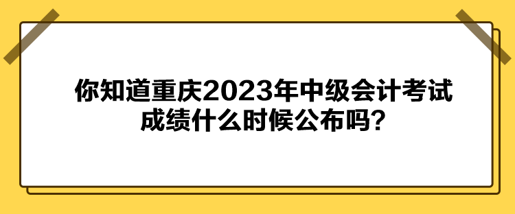 你知道重庆2023年中级会计考试成绩什么时候公布吗? 你知道重庆2023年中级会计考试成绩什么时候公布吗?