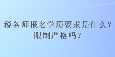 税务师报名学历要求是什么？限制严格吗？
