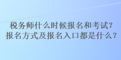 税务师什么时候报名和考试？报名方式及报名入口都是什么？