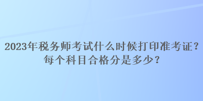 2023年税务师考试什么时候打印准考证?每个科目合格分是多少? 2023年税务师考试什么时候打印准考证?每个科目合格分是多少?