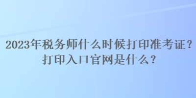 2023年税务师什么时候打印准考证？打印入口官网是什么？