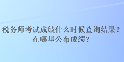 税务师考试成绩什么时候查询结果？在哪里公布成绩？