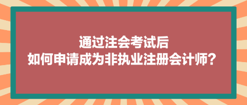 通过注会考试后,如何申请成为非执业注册会计师? 通过注会考试后,如何申请成为非执业注册会计师?