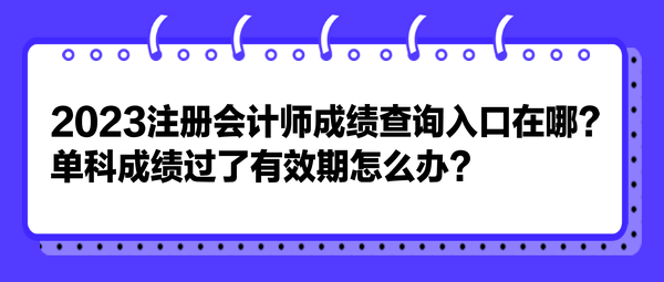 2023注册会计师成绩查询入口在哪？单科成绩过了有效期怎么办？