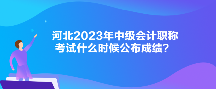 河北2023年中级会计职称考试什么时候公布成绩？