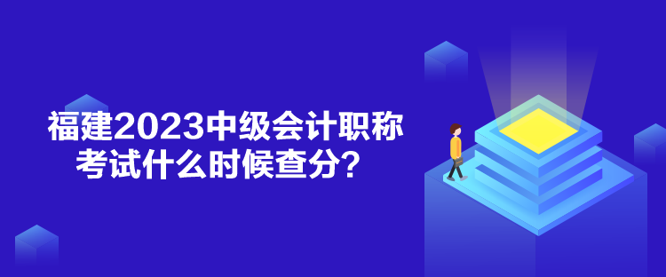 福建2023中级会计职称考试什么时候查分？