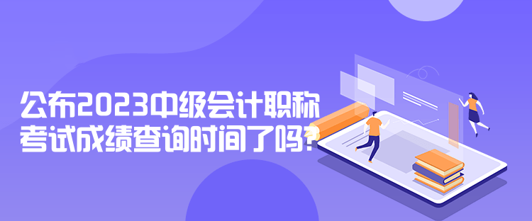 公布2023中级会计职称考试成绩查询时间了吗？