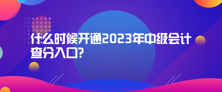 什么时候开通2023年中级会计查分入口？