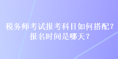 税务师考试报考科目如何搭配?报名时间是哪天? 税务师考试报考科目如何搭配?报名时间是哪天?