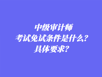 中级审计师考试免试条件是什么？具体要求？
