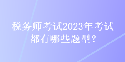 税务师考试2023年考试都有哪些题型？