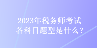 2023年税务师考试各科目题型是什么？
