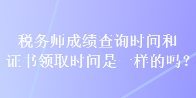 税务师成绩查询时间和证书领取时间是一样的吗？