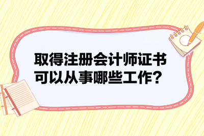 取得注册会计师证书可以从事哪些工作？