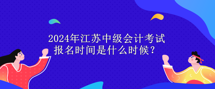 2024年江苏中级会计考试报名时间是什么时候？