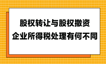 股权转让与股权撤资,企业所得税处理有何不同 股权转让与股权撤资,企业所得税处理有何不同