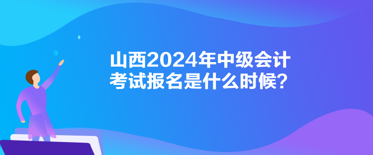 山西2024年中级会计考试报名是什么时候? 山西2024年中级会计考试报名是什么时候?
