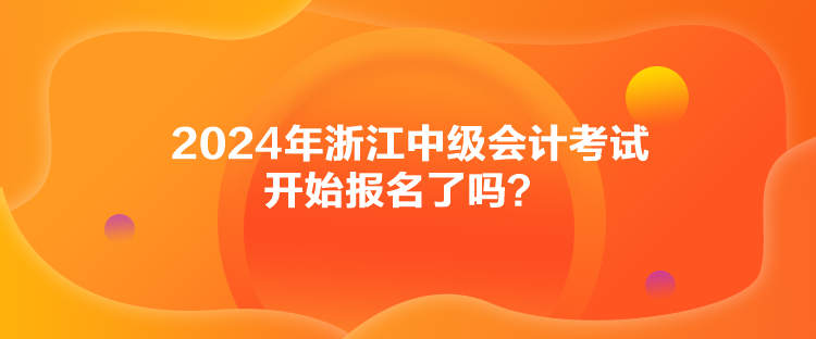 2024年浙江中级会计考试开始报名了吗？
