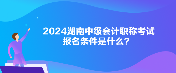 2024湖南中级会计职称考试报名条件是什么？