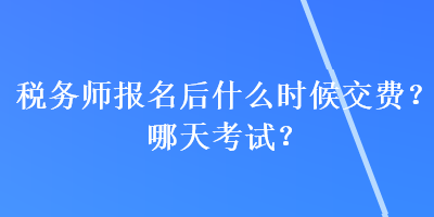 税务师报名后什么时候交费？哪天考试？