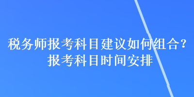 税务师报考科目建议如何组合？报考科目时间安排