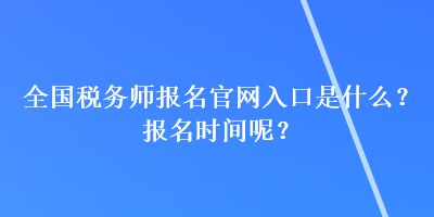 全国税务师报名官网入口是什么？报名时间呢？