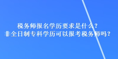 税务师报名学历要求是什么?非全日制专科学历可以报考税务师吗? 税务师报名学历要求是什么?非全日制专科学历可以报考税务师吗?