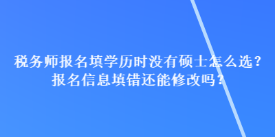 税务师报名填学历时没有硕士怎么选？报名信息填错还能修改吗？