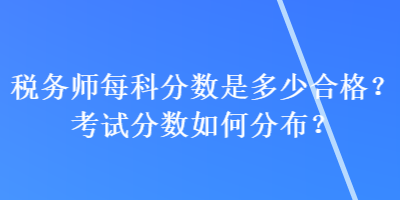 税务师每科分数是多少合格？考试分数如何分布？