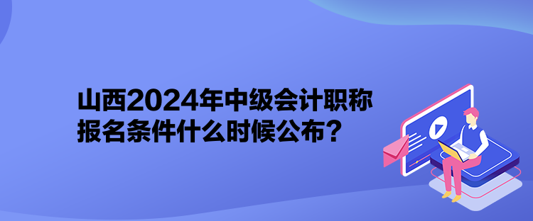 山西2024年中级会计职称报名条件什么时候公布? 山西2024年中级会计职称报名条件什么时候公布?